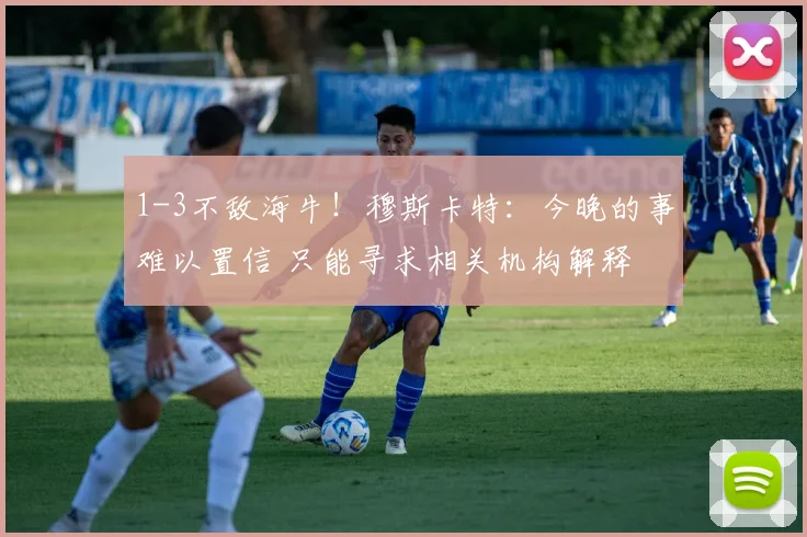 1-3不敌海牛！穆斯卡特：今晚的事难以置信 只能寻求相关机构解释