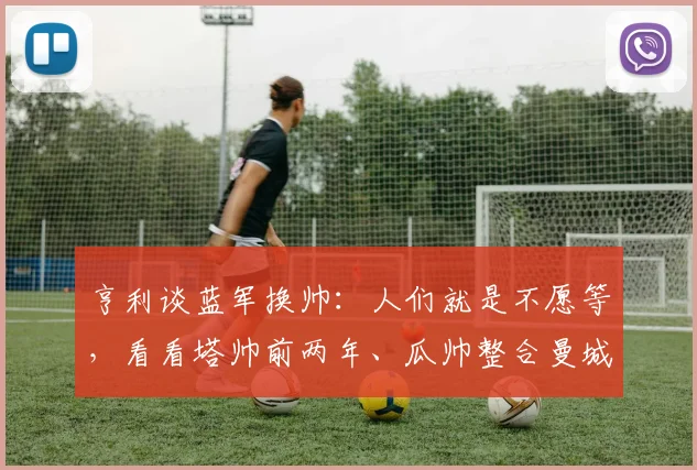 亨利谈蓝军换帅：人们就是不愿等，看看塔帅前两年、瓜帅整合曼城