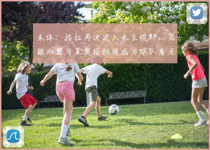 米体：格拉再次进入米兰视野，若能加盟与莱奥搭档将成为球队看点